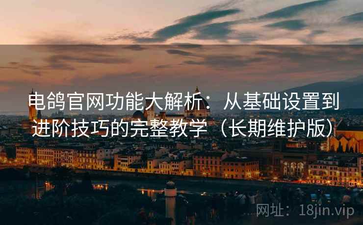 电鸽官网功能大解析:从基础设置到进阶技巧的完整教学(长期维护版) 电鸽官网功能大解析:从基础设置到进阶技巧的完整教学(长期维护版)