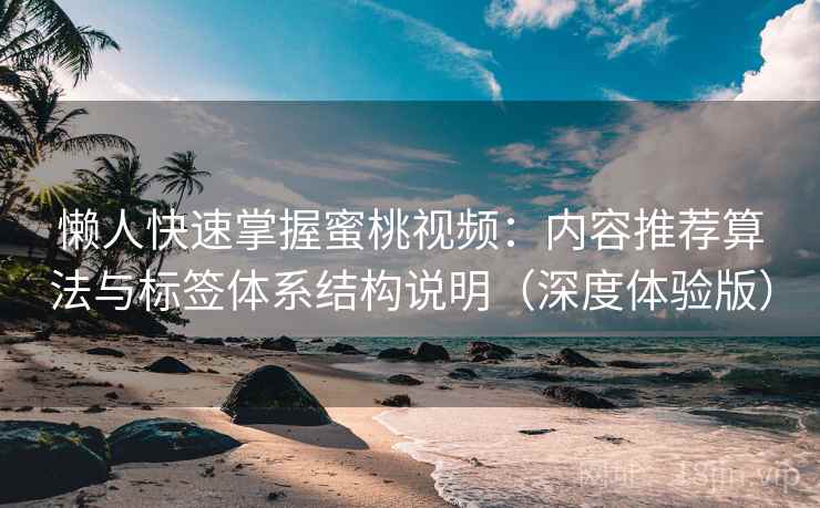 懒人快速掌握蜜桃视频：内容推荐算法与标签体系结构说明（深度体验版）
