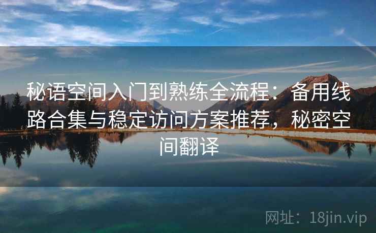 秘语空间入门到熟练全流程:备用线路合集与稳定访问方案推荐,秘密空间翻译 秘语空间入门到熟练全流程:备用线路合集与稳定访问方案推荐,秘密空间翻译