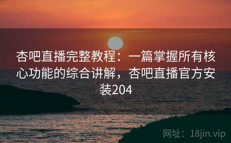 杏吧直播完整教程：一篇掌握所有核心功能的综合讲解，杏吧直播官方安装204
