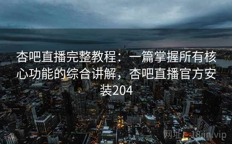 杏吧直播完整教程：一篇掌握所有核心功能的综合讲解，杏吧直播官方安装204