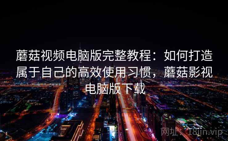 蘑菇视频电脑版完整教程：如何打造属于自己的高效使用习惯，蘑菇影视电脑版下载