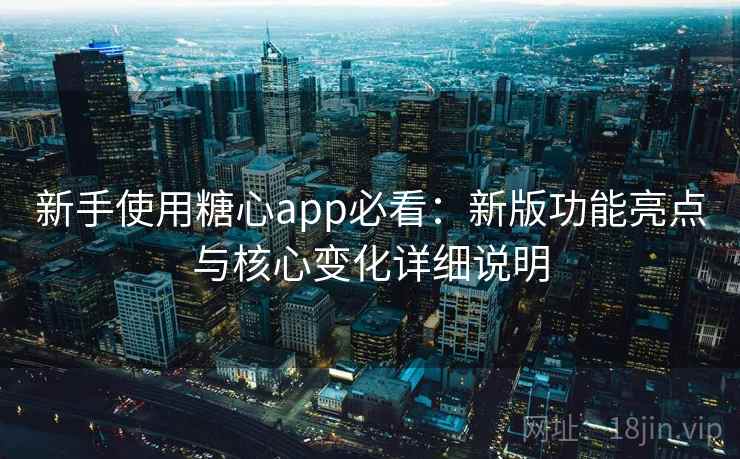 新手使用糖心app必看：新版功能亮点与核心变化详细说明