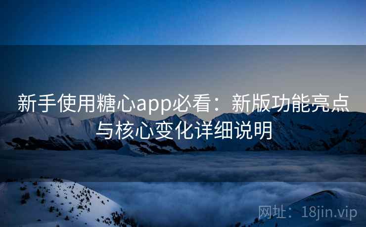 新手使用糖心app必看：新版功能亮点与核心变化详细说明