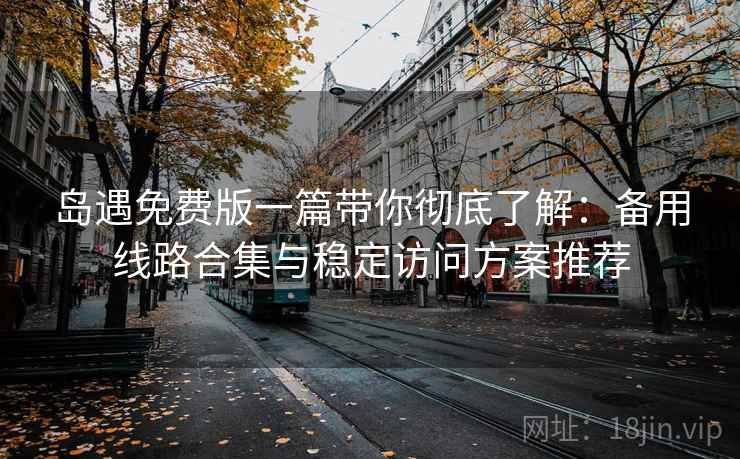 岛遇免费版一篇带你彻底了解：备用线路合集与稳定访问方案推荐