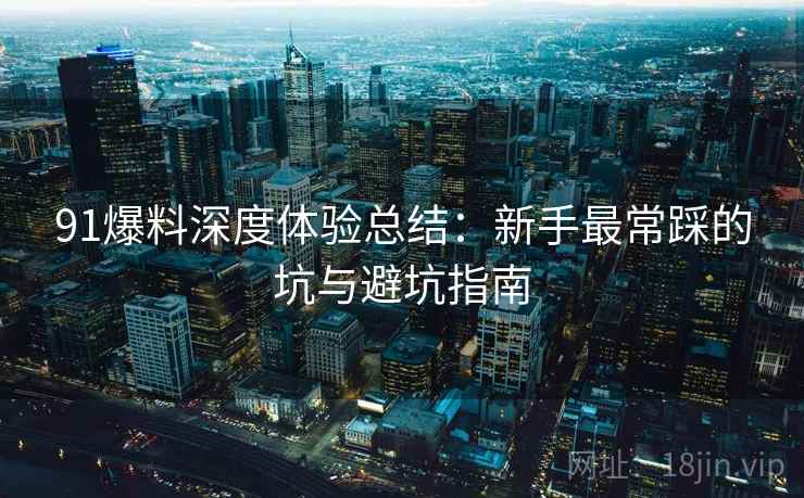 91爆料深度体验总结:新手最常踩的坑与避坑指南 91爆料深度体验总结:新手最常踩的坑与避坑指南