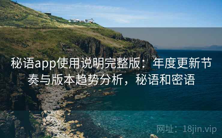 秘语app使用说明完整版：年度更新节奏与版本趋势分析，秘语和密语