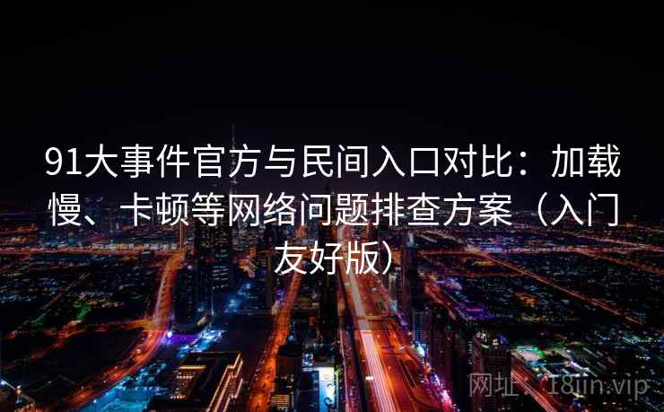 91大事件官方与民间入口对比：加载慢、卡顿等网络问题排查方案（入门友好版）