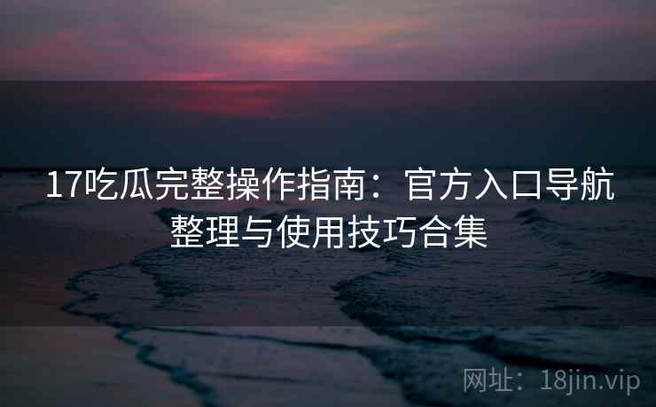 17吃瓜完整操作指南：官方入口导航整理与使用技巧合集