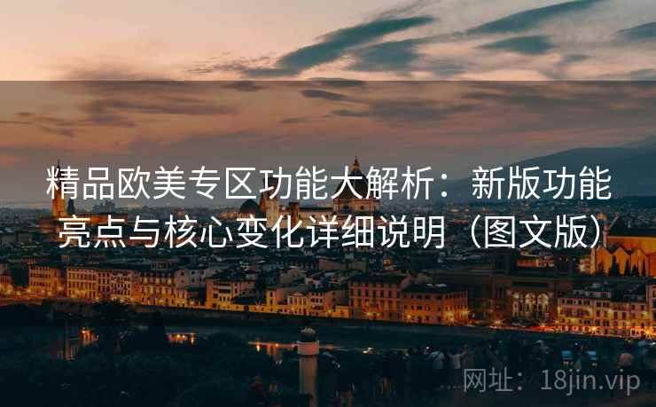 精品欧美专区功能大解析：新版功能亮点与核心变化详细说明（图文版）