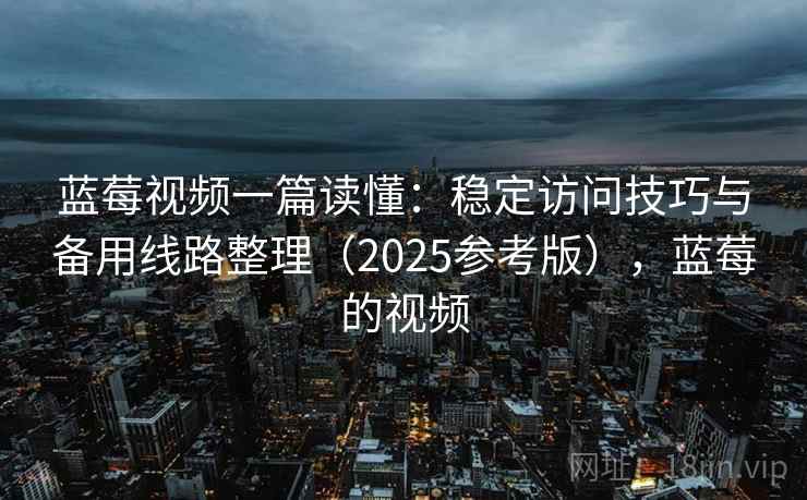 蓝莓视频一篇读懂:稳定访问技巧与备用线路整理(2025参考版),蓝莓的视频 蓝莓视频一篇读懂:稳定访问技巧与备用线路整理(2025参考版),蓝莓的视频