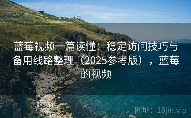 蓝莓视频一篇读懂:稳定访问技巧与备用线路整理(2025参考版),蓝莓的视频 蓝莓视频一篇读懂:稳定访问技巧与备用线路整理(2025参考版),蓝莓的视频