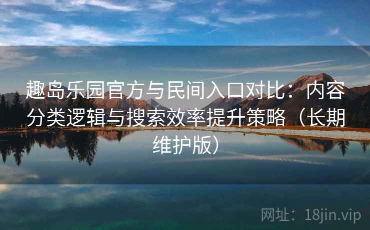 趣岛乐园官方与民间入口对比：内容分类逻辑与搜索效率提升策略（长期维护版）