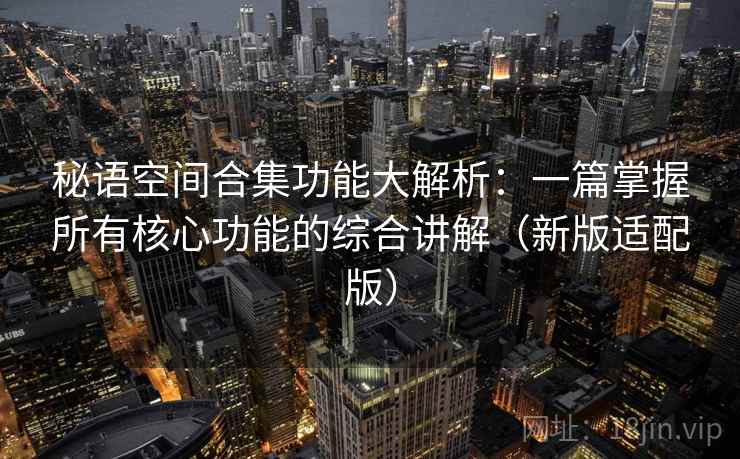 秘语空间合集功能大解析：一篇掌握所有核心功能的综合讲解（新版适配版）