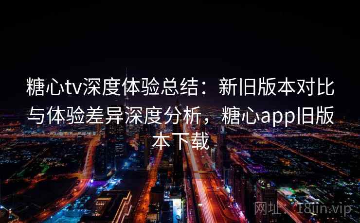糖心tv深度体验总结:新旧版本对比与体验差异深度分析,糖心app旧版本下载 糖心tv深度体验总结:新旧版本对比与体验差异深度分析,糖心app旧版本下载