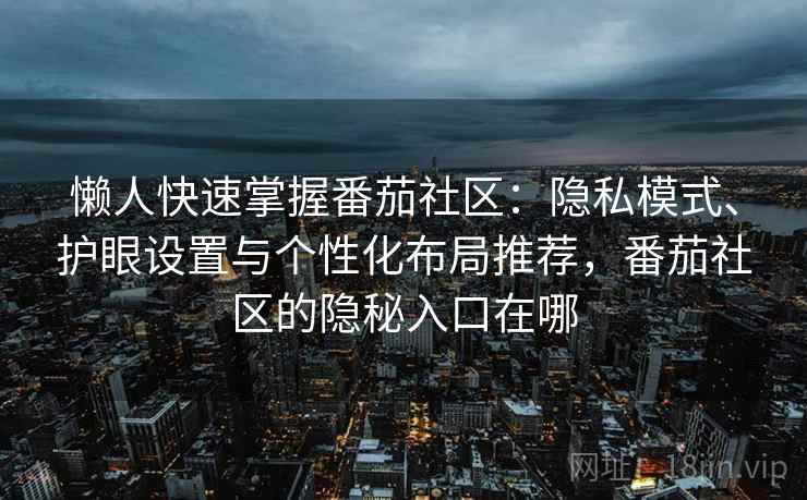 懒人快速掌握番茄社区:隐私模式、护眼设置与个性化布局推荐,番茄社区的隐秘入口在哪 懒人快速掌握番茄社区:隐私模式、护眼设置与个性化布局推荐,番茄社区的隐秘入口在哪