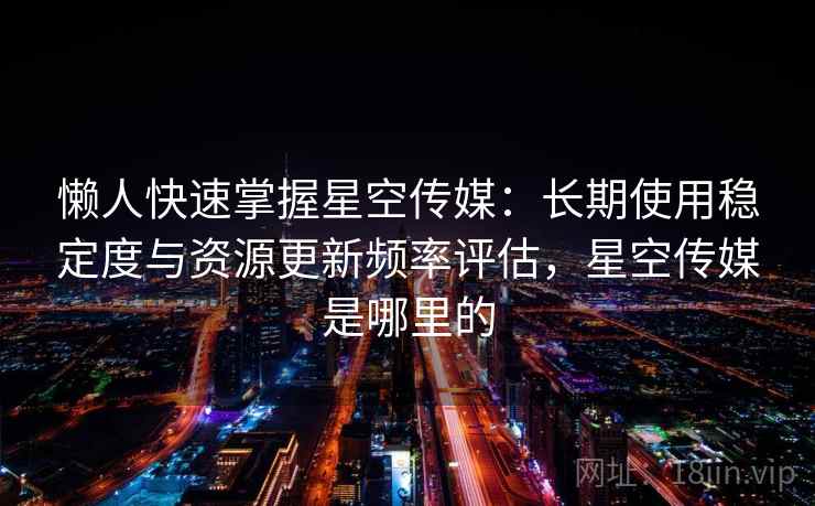 懒人快速掌握星空传媒：长期使用稳定度与资源更新频率评估，星空传媒是哪里的