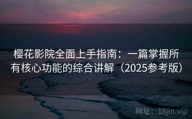 樱花影院全面上手指南：一篇掌握所有核心功能的综合讲解（2025参考版）