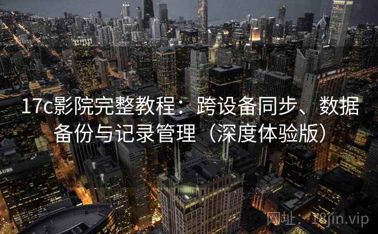 17c影院完整教程：跨设备同步、数据备份与记录管理（深度体验版）