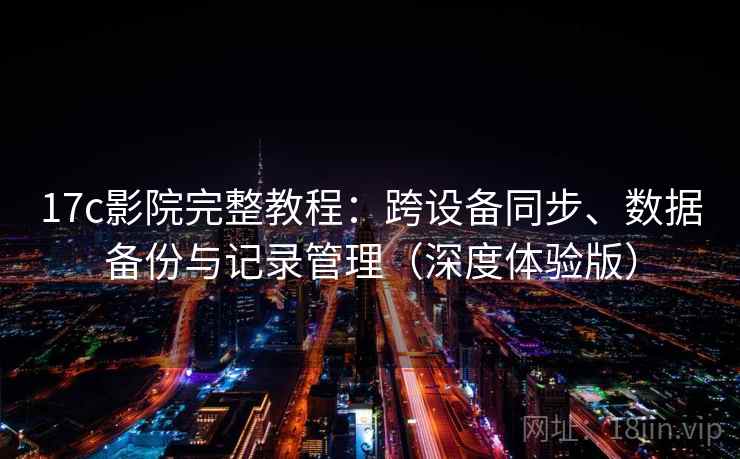 17c影院完整教程：跨设备同步、数据备份与记录管理（深度体验版）