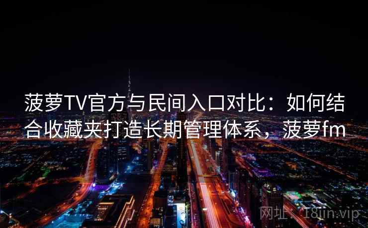 菠萝TV官方与民间入口对比：如何结合收藏夹打造长期管理体系，菠萝fm
