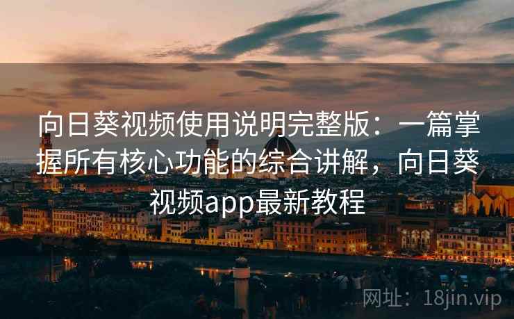 向日葵视频使用说明完整版:一篇掌握所有核心功能的综合讲解,向日葵视频app最新教程 向日葵视频使用说明完整版:一篇掌握所有核心功能的综合讲解,向日葵视频app最新教程