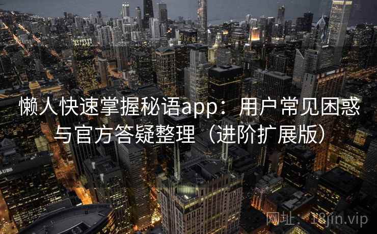 懒人快速掌握秘语app：用户常见困惑与官方答疑整理（进阶扩展版）
