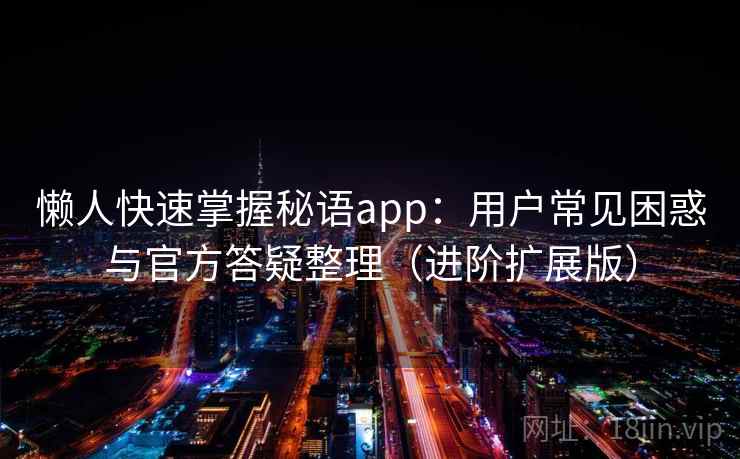 懒人快速掌握秘语app：用户常见困惑与官方答疑整理（进阶扩展版）