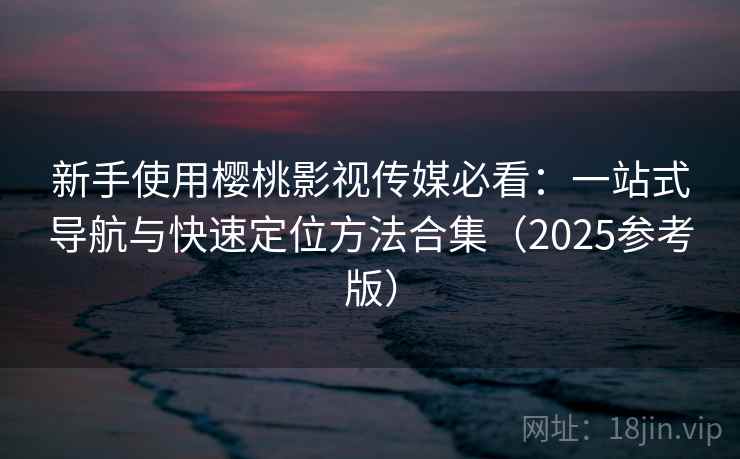 新手使用樱桃影视传媒必看：一站式导航与快速定位方法合集（2025参考版）