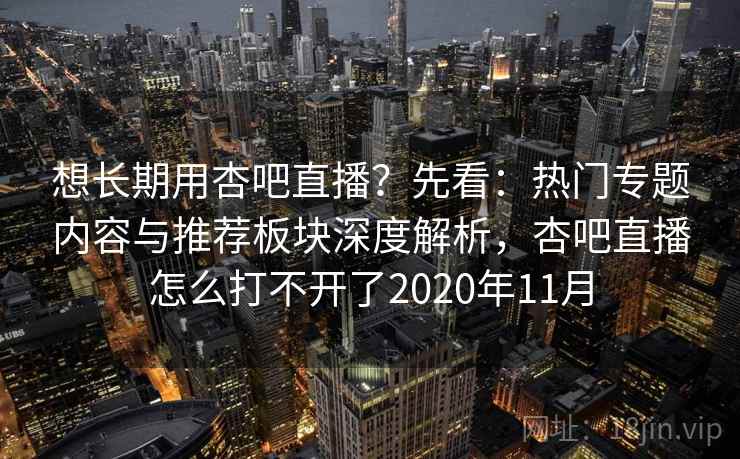 想长期用杏吧直播？先看：热门专题内容与推荐板块深度解析，杏吧直播怎么打不开了2020年11月