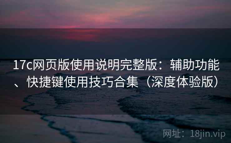 17c网页版使用说明完整版：辅助功能、快捷键使用技巧合集（深度体验版）