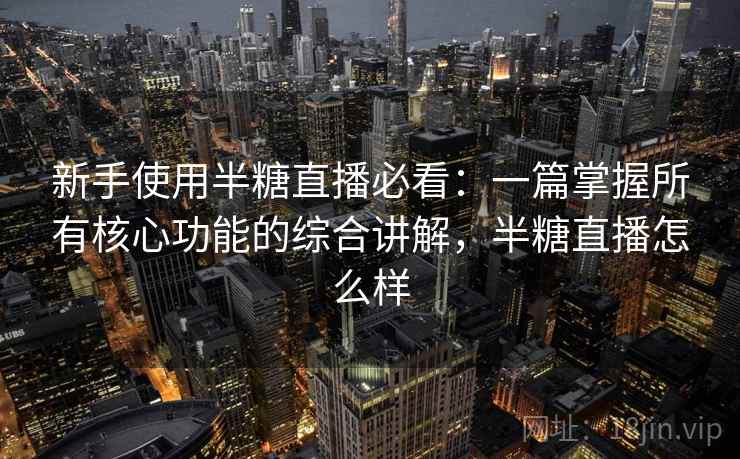 新手使用半糖直播必看：一篇掌握所有核心功能的综合讲解，半糖直播怎么样