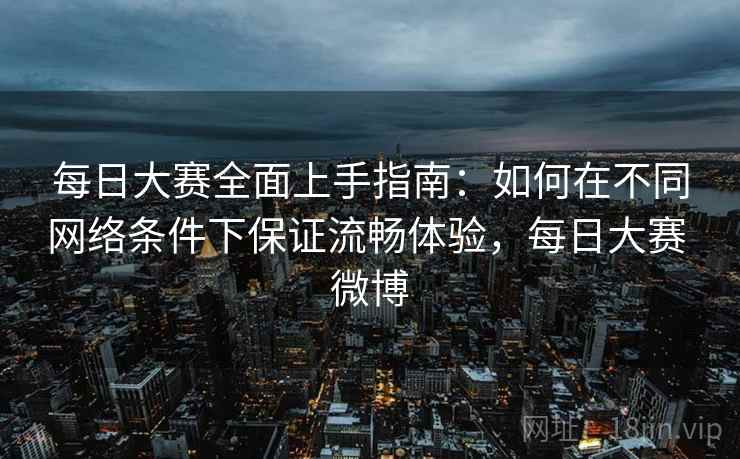 每日大赛全面上手指南：如何在不同网络条件下保证流畅体验，每日大赛 微博