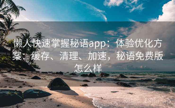 懒人快速掌握秘语app：体验优化方案：缓存、清理、加速，秘语免费版怎么样