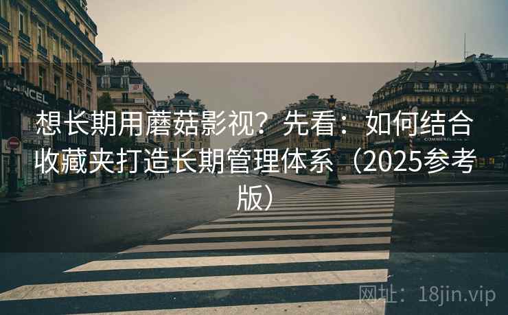 想长期用蘑菇影视？先看：如何结合收藏夹打造长期管理体系（2025参考版）