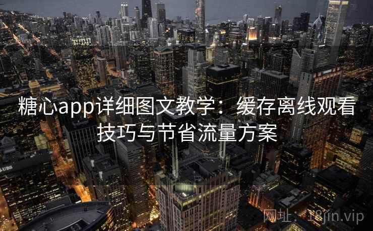 糖心app详细图文教学：缓存离线观看技巧与节省流量方案