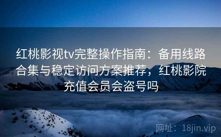 红桃影视tv完整操作指南：备用线路合集与稳定访问方案推荐，红桃影院充值会员会盗号吗