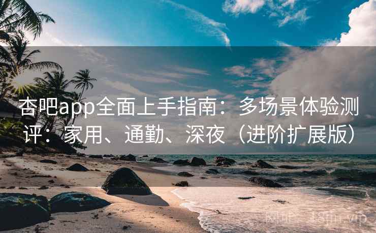 杏吧app全面上手指南:多场景体验测评:家用、通勤、深夜(进阶扩展版) 杏吧app全面上手指南:多场景体验测评:家用、通勤、深夜(进阶扩展版)