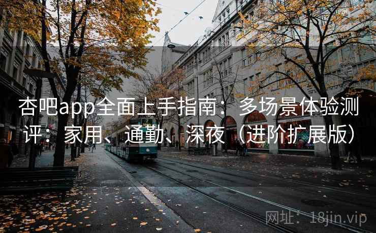 杏吧app全面上手指南:多场景体验测评:家用、通勤、深夜(进阶扩展版) 杏吧app全面上手指南:多场景体验测评:家用、通勤、深夜(进阶扩展版)