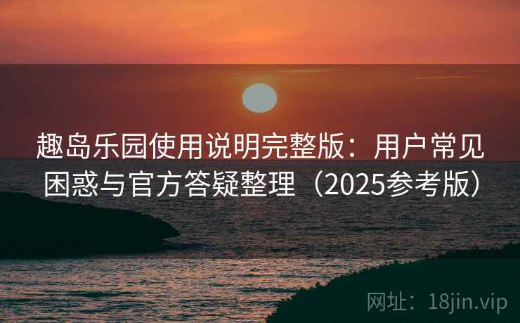 趣岛乐园使用说明完整版:用户常见困惑与官方答疑整理(2025参考版) 趣岛乐园使用说明完整版:用户常见困惑与官方答疑整理(2025参考版)