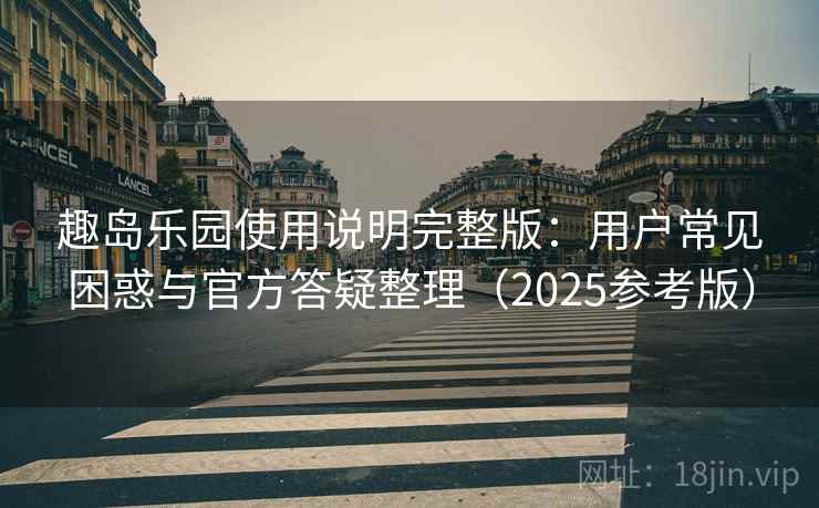 趣岛乐园使用说明完整版:用户常见困惑与官方答疑整理(2025参考版) 趣岛乐园使用说明完整版:用户常见困惑与官方答疑整理(2025参考版)
