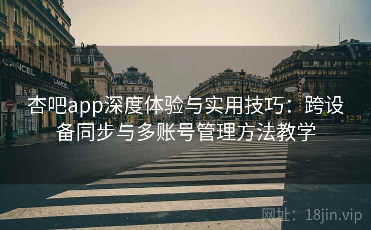 杏吧app深度体验与实用技巧：跨设备同步与多账号管理方法教学