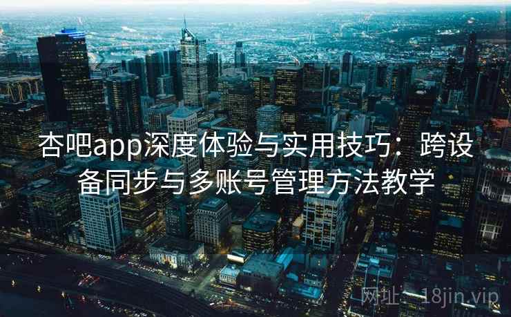 杏吧app深度体验与实用技巧：跨设备同步与多账号管理方法教学