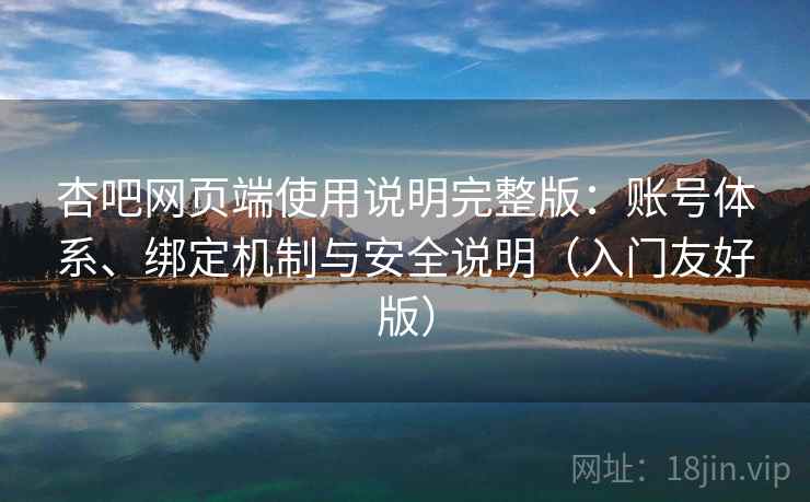 杏吧网页端使用说明完整版：账号体系、绑定机制与安全说明（入门友好版）
