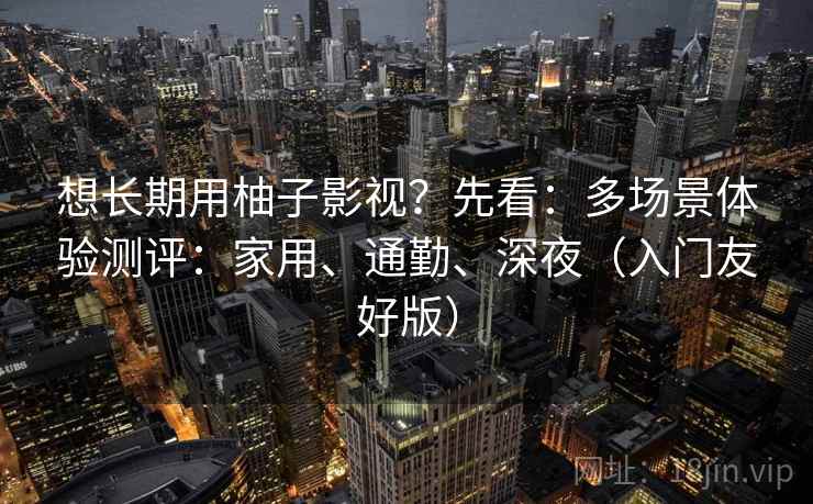 想长期用柚子影视?先看:多场景体验测评:家用、通勤、深夜(入门友好版) 想长期用柚子影视?先看:多场景体验测评:家用、通勤、深夜(入门友好版)