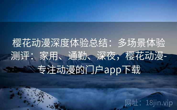 樱花动漫深度体验总结：多场景体验测评：家用、通勤、深夜，樱花动漫-专注动漫的门户app下载
