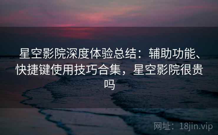 星空影院深度体验总结：辅助功能、快捷键使用技巧合集，星空影院很贵吗