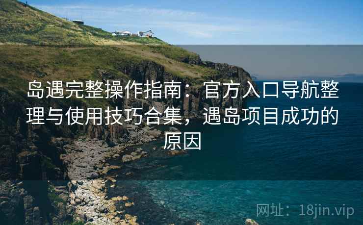 岛遇完整操作指南：官方入口导航整理与使用技巧合集，遇岛项目成功的原因