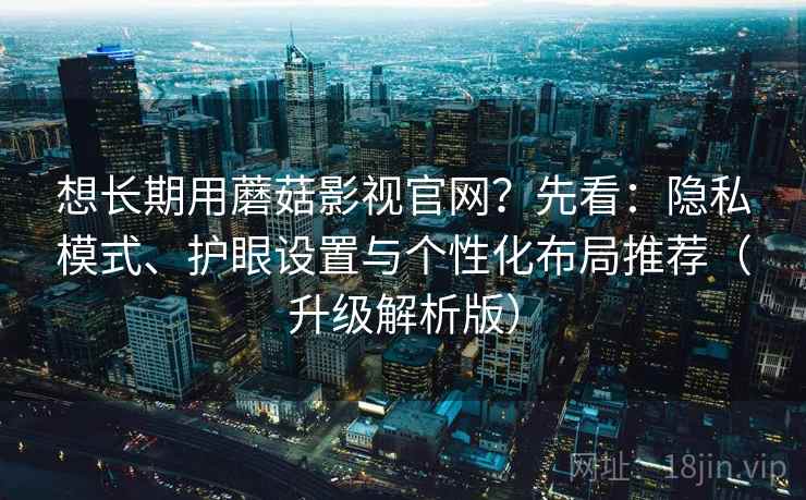 想长期用蘑菇影视官网？先看：隐私模式、护眼设置与个性化布局推荐（升级解析版）