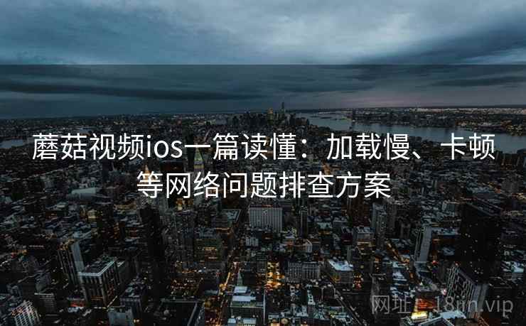 蘑菇视频ios一篇读懂：加载慢、卡顿等网络问题排查方案